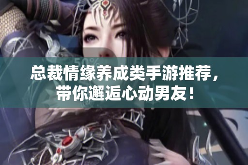 总裁情缘养成类手游推荐，带你邂逅心动男友！