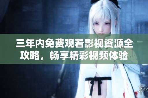 三年内免费观看影视资源全攻略，畅享精彩视频体验