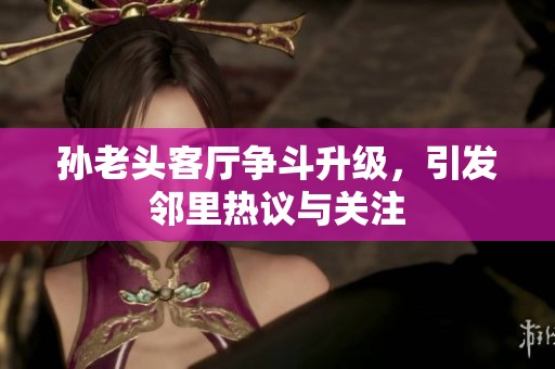 孙老头客厅争斗升级，引发邻里热议与关注