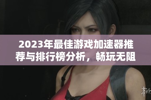 2023年最佳游戏加速器推荐与排行榜分析，畅玩无阻的选择！