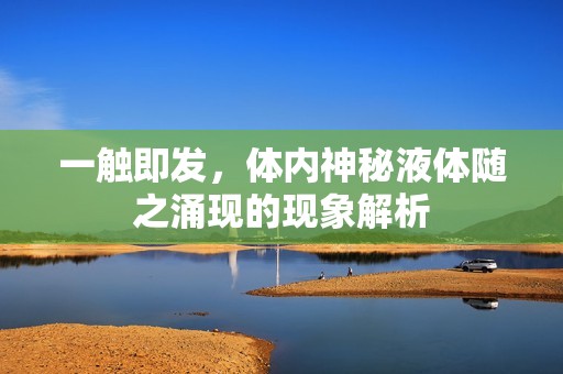 一触即发，体内神秘液体随之涌现的现象解析