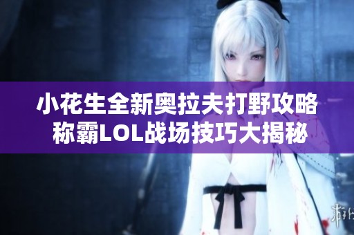 小花生全新奥拉夫打野攻略 称霸LOL战场技巧大揭秘