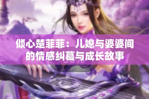 倾心楚菲菲：儿媳与婆婆间的情感纠葛与成长故事