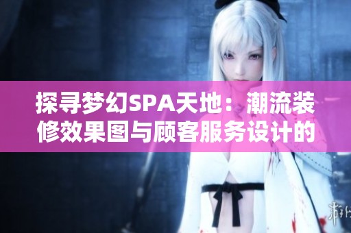 探寻梦幻SPA天地：潮流装修效果图与顾客服务设计的完美融合