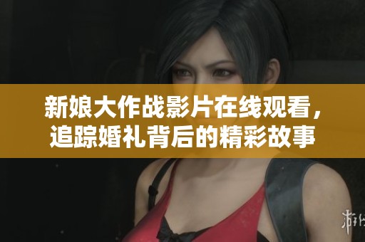 新娘大作战影片在线观看，追踪婚礼背后的精彩故事