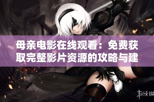 母亲电影在线观看：免费获取完整影片资源的攻略与建议