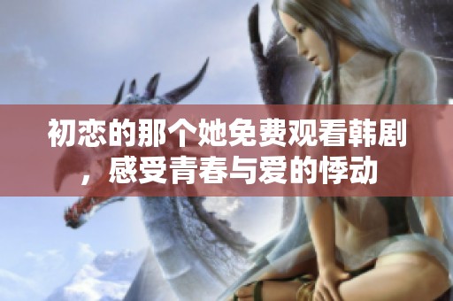 初恋的那个她免费观看韩剧，感受青春与爱的悸动