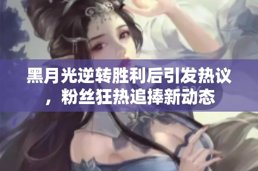 黑月光逆转胜利后引发热议，粉丝狂热追捧新动态