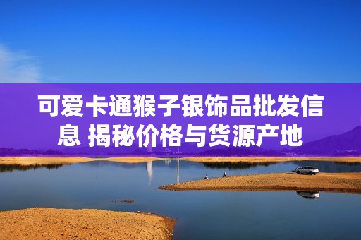 可爱卡通猴子银饰品批发信息 揭秘价格与货源产地