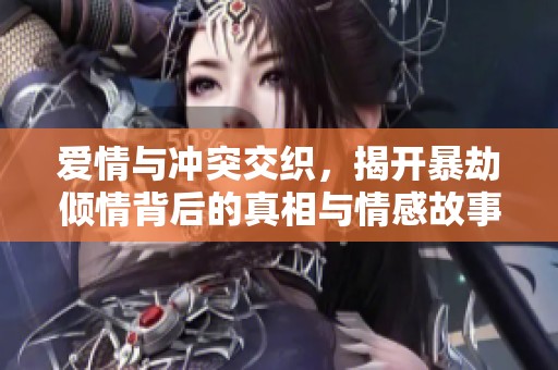爱情与冲突交织，揭开暴劫倾情背后的真相与情感故事