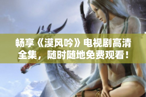 畅享《漠风吟》电视剧高清全集，随时随地免费观看！