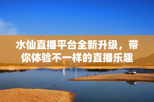 水仙直播平台全新升级，带你体验不一样的直播乐趣