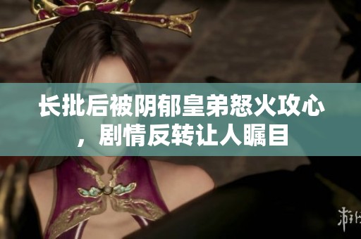 长批后被阴郁皇弟怒火攻心，剧情反转让人瞩目