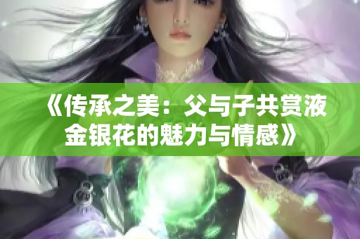 《传承之美：父与子共赏液金银花的魅力与情感》