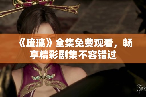 《琉璃》全集免费观看，畅享精彩剧集不容错过