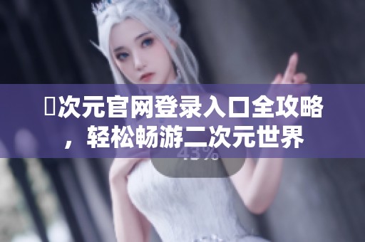 囧次元官网登录入口全攻略，轻松畅游二次元世界