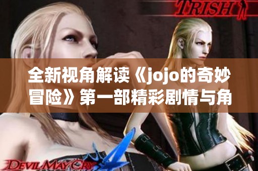 全新视角解读《jojo的奇妙冒险》第一部精彩剧情与角色魅力