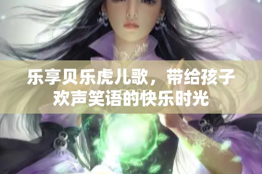 乐享贝乐虎儿歌，带给孩子欢声笑语的快乐时光