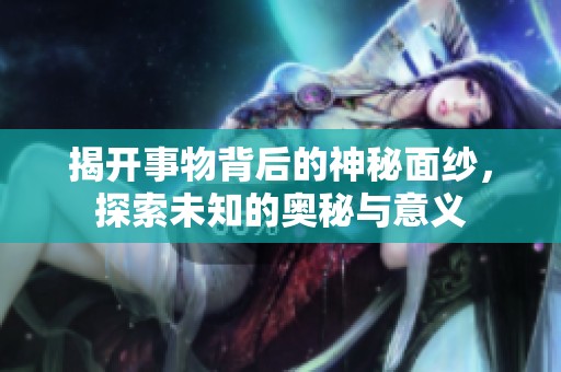 揭开事物背后的神秘面纱，探索未知的奥秘与意义
