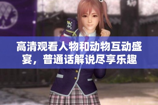 高清观看人物和动物互动盛宴，普通话解说尽享乐趣
