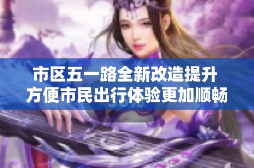 市区五一路全新改造提升 方便市民出行体验更加顺畅