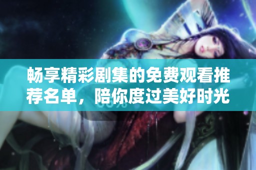 畅享精彩剧集的免费观看推荐名单，陪你度过美好时光