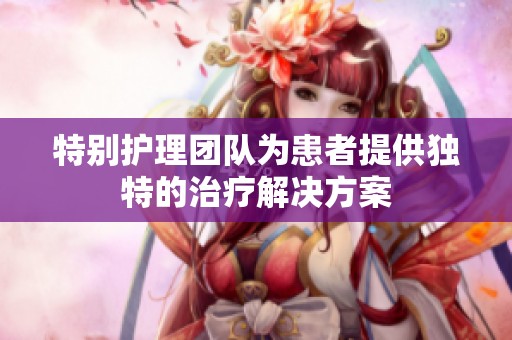 特别护理团队为患者提供独特的治疗解决方案