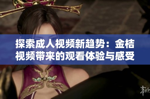 探索成人视频新趋势：金桔视频带来的观看体验与感受