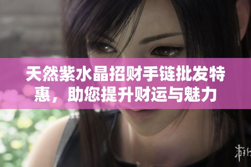 天然紫水晶招财手链批发特惠，助您提升财运与魅力
