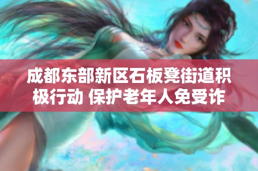 成都东部新区石板凳街道积极行动 保护老年人免受诈骗侵害