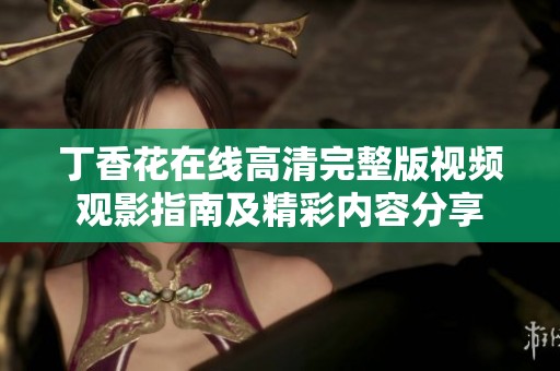 丁香花在线高清完整版视频观影指南及精彩内容分享