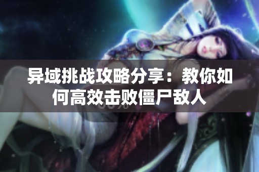 异域挑战攻略分享：教你如何高效击败僵尸敌人