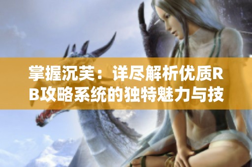 掌握沉芙：详尽解析优质RB攻略系统的独特魅力与技巧