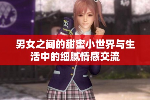 男女之间的甜蜜小世界与生活中的细腻情感交流