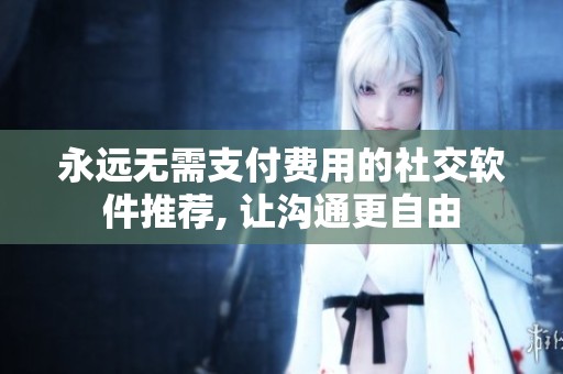 永远无需支付费用的社交软件推荐, 让沟通更自由