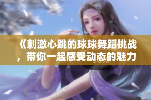 《刺激心跳的球球舞蹈挑战，带你一起感受动态的魅力》