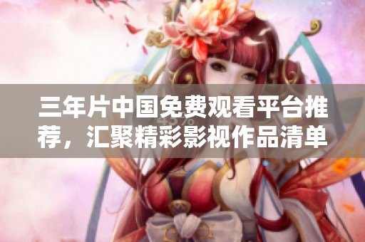 三年片中国免费观看平台推荐，汇聚精彩影视作品清单