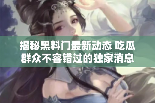揭秘黑料门最新动态 吃瓜群众不容错过的独家消息