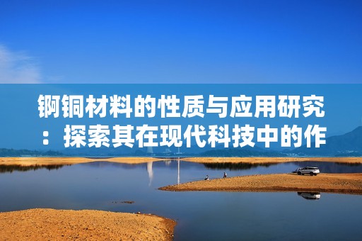 锕铜材料的性质与应用研究：探索其在现代科技中的作用