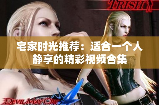 宅家时光推荐：适合一个人静享的精彩视频合集