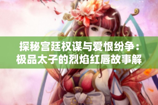 探秘宫廷权谋与爱恨纷争：极品太子的烈焰红唇故事解析