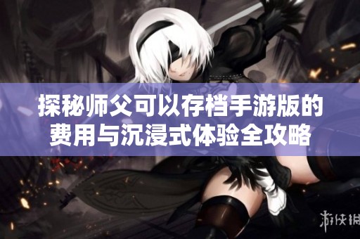 探秘师父可以存档手游版的费用与沉浸式体验全攻略