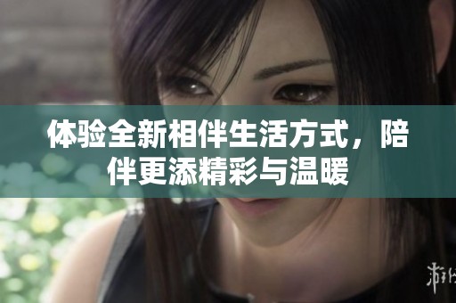 体验全新相伴生活方式，陪伴更添精彩与温暖