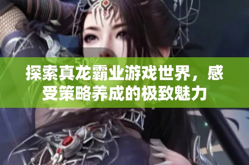 探索真龙霸业游戏世界，感受策略养成的极致魅力