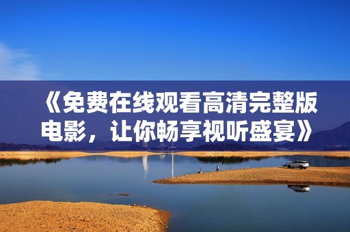 《免费在线观看高清完整版电影，让你畅享视听盛宴》