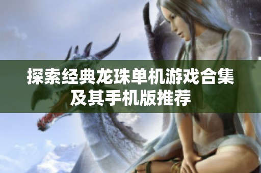 探索经典龙珠单机游戏合集及其手机版推荐