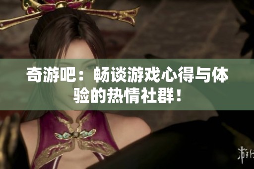 奇游吧：畅谈游戏心得与体验的热情社群！