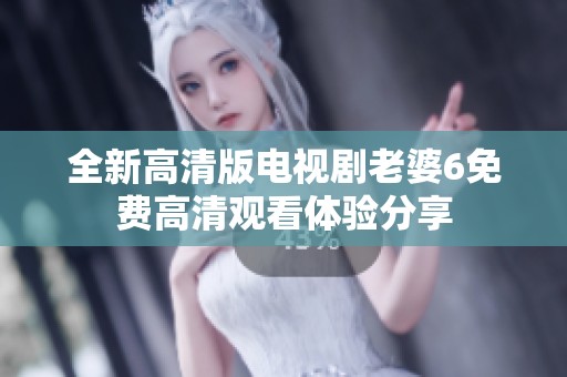 全新高清版电视剧老婆6免费高清观看体验分享