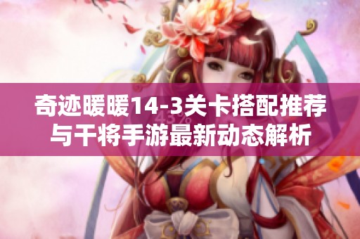 奇迹暖暖14-3关卡搭配推荐与干将手游最新动态解析