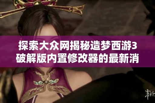 探索大众网揭秘造梦西游3破解版内置修改器的最新消息